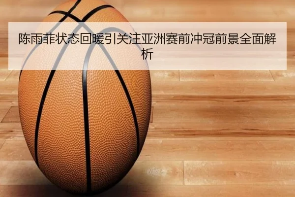 陈雨菲状态回暖引关注亚洲赛前冲冠前景全面解析